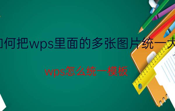 如何把wps里面的多张图片统一大小 wps怎么统一模板？